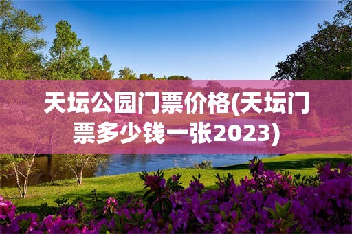 天坛公园门票价格(天坛门票多少钱一张2023)