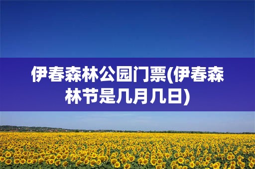 伊春森林公园门票(伊春森林节是几月几日)