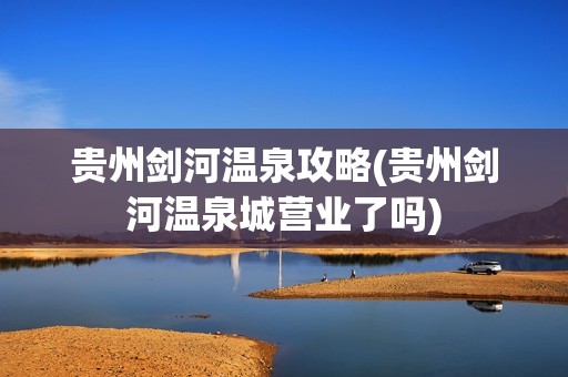 贵州剑河温泉攻略(贵州剑河温泉城营业了吗)