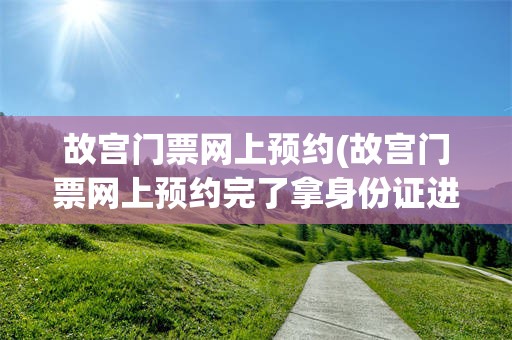 故宫门票网上预约(故宫门票网上预约完了拿身份证进吗)