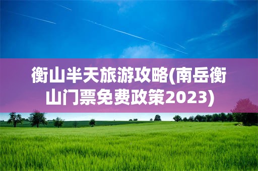 衡山半天旅游攻略(南岳衡山门票免费政策2023)