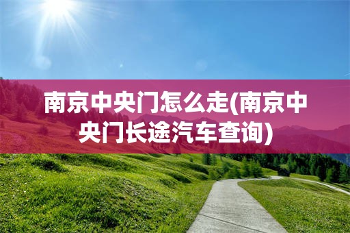 南京中央门怎么走(南京中央门长途汽车查询)