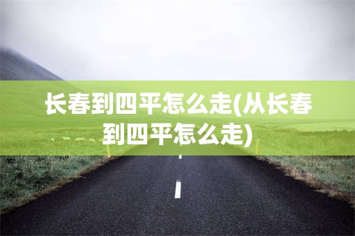 长春到四平怎么走(从长春到四平怎么走)