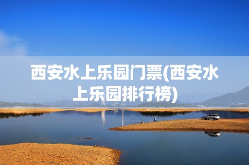 西安水上乐园门票(西安水上乐园排行榜)