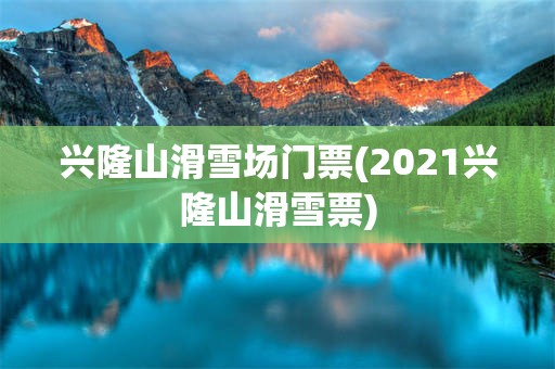 兴隆山滑雪场门票(2021兴隆山滑雪票)