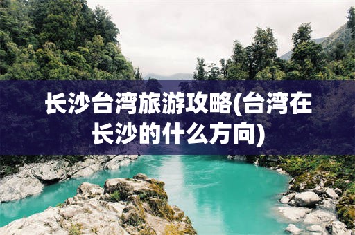 长沙台湾旅游攻略(台湾在长沙的什么方向)