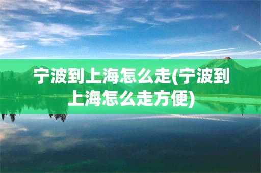 宁波到上海怎么走(宁波到上海怎么走方便)