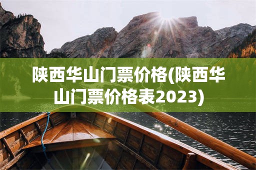 陕西华山门票价格(陕西华山门票价格表2023)