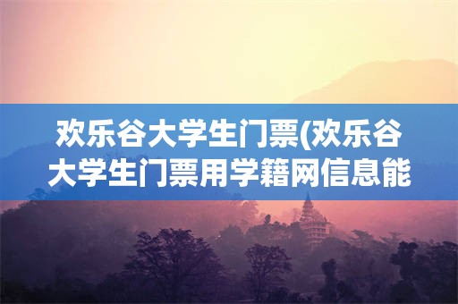 欢乐谷大学生门票(欢乐谷大学生门票用学籍网信息能进吗)