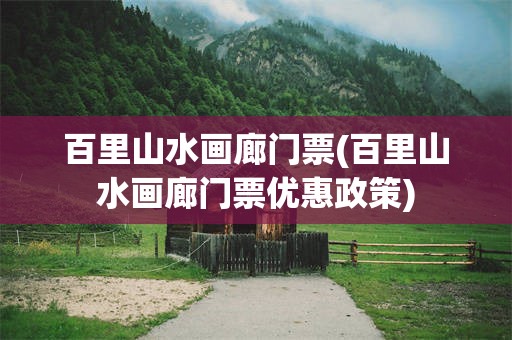 百里山水画廊门票(百里山水画廊门票优惠政策)