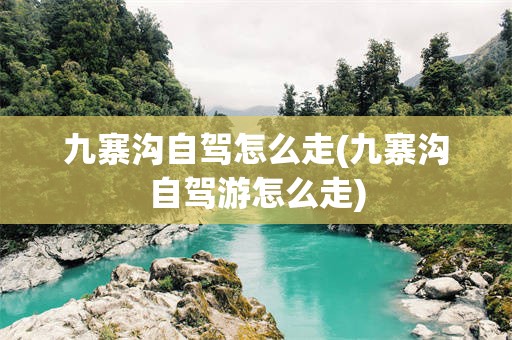 九寨沟自驾怎么走(九寨沟自驾游怎么走)