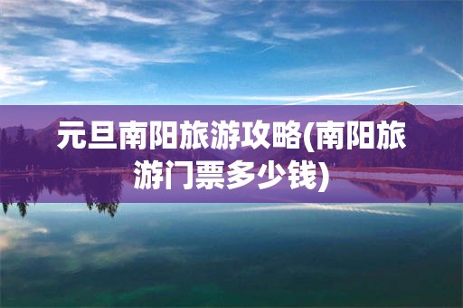 元旦南阳旅游攻略(南阳旅游门票多少钱)