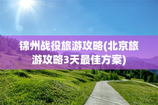 锦州战役旅游攻略(北京旅游攻略3天最佳方案)