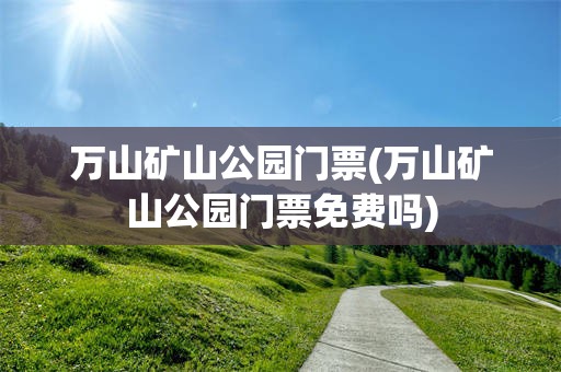 万山矿山公园门票(万山矿山公园门票免费吗)