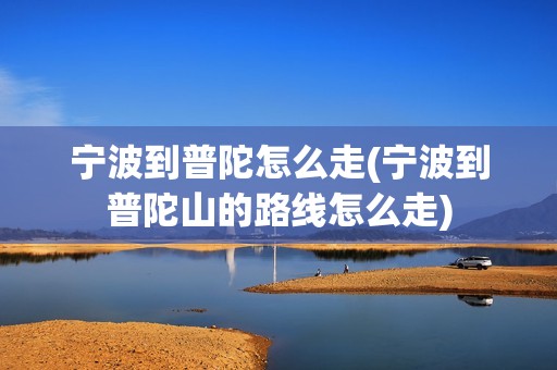 宁波到普陀怎么走(宁波到普陀山的路线怎么走)