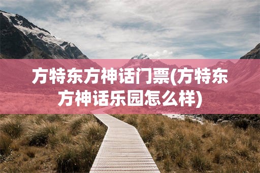 方特东方神话门票(方特东方神话乐园怎么样)