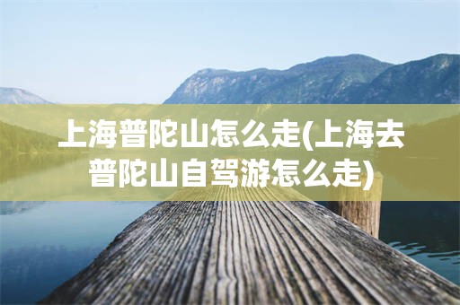 上海普陀山怎么走(上海去普陀山自驾游怎么走)