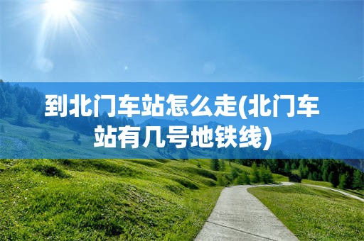 到北门车站怎么走(北门车站有几号地铁线)