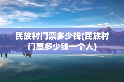 民族村门票多少钱(民族村门票多少钱一个人)