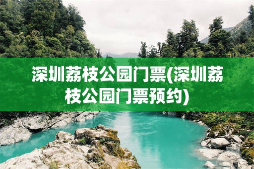 深圳荔枝公园门票(深圳荔枝公园门票预约)