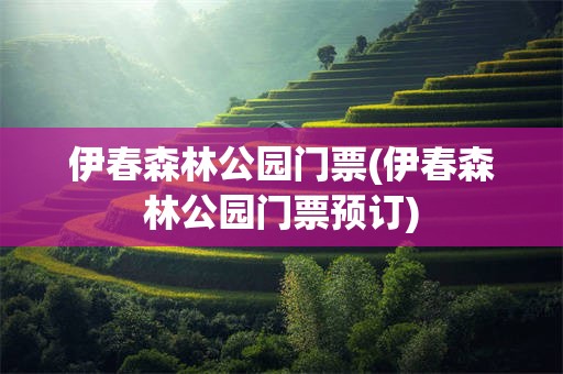 伊春森林公园门票(伊春森林公园门票预订)