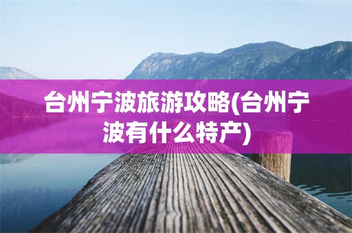 台州宁波旅游攻略(台州宁波有什么特产)