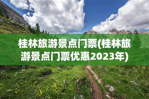 桂林旅游景点门票(桂林旅游景点门票优惠2023年)