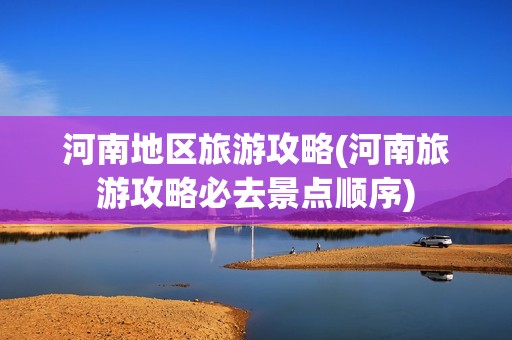 河南地区旅游攻略(河南旅游攻略必去景点顺序)