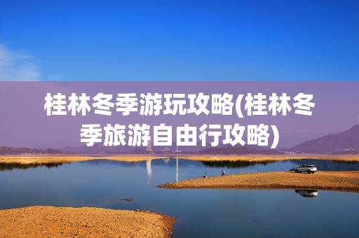 桂林冬季游玩攻略(桂林冬季旅游自由行攻略)