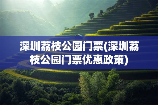 深圳荔枝公园门票(深圳荔枝公园门票优惠政策)