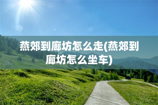 燕郊到廊坊怎么走(燕郊到廊坊怎么坐车)