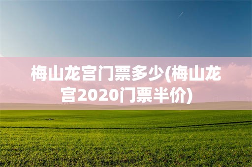 梅山龙宫门票多少(梅山龙宫2020门票半价)