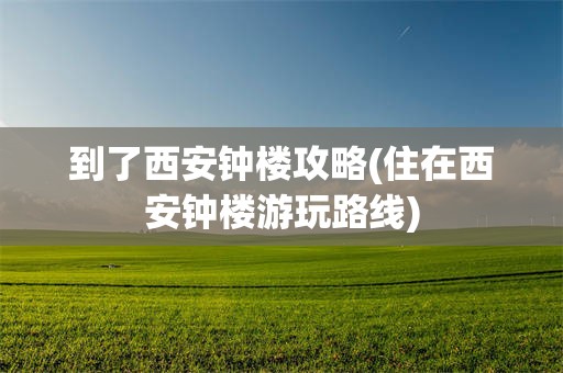 到了西安钟楼攻略(住在西安钟楼游玩路线)