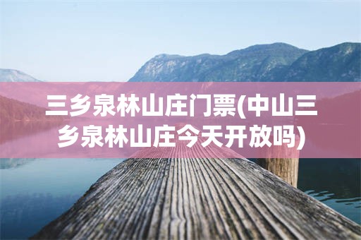 三乡泉林山庄门票(中山三乡泉林山庄今天开放吗)