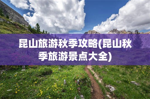 昆山旅游秋季攻略(昆山秋季旅游景点大全)