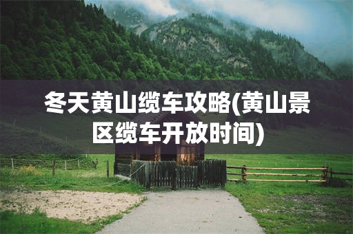 冬天黄山缆车攻略(黄山景区缆车开放时间)