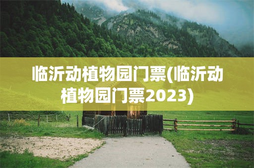 临沂动植物园门票(临沂动植物园门票2023)