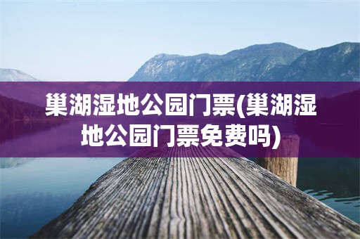 巢湖湿地公园门票(巢湖湿地公园门票免费吗)