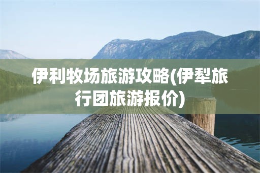 伊利牧场旅游攻略(伊犁旅行团旅游报价)