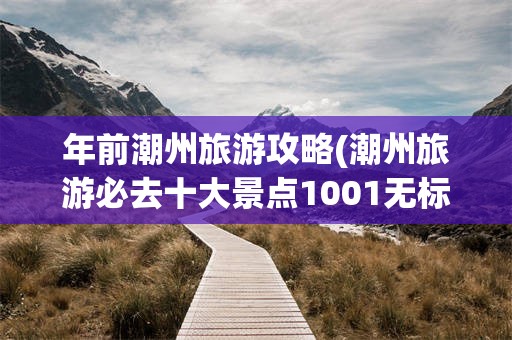 年前潮州旅游攻略(潮州旅游必去十大景点1001无标题)