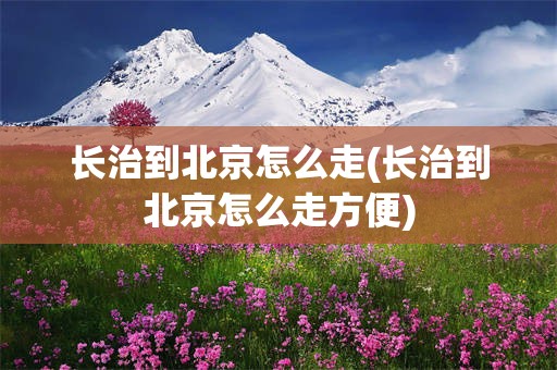 长治到北京怎么走(长治到北京怎么走方便)