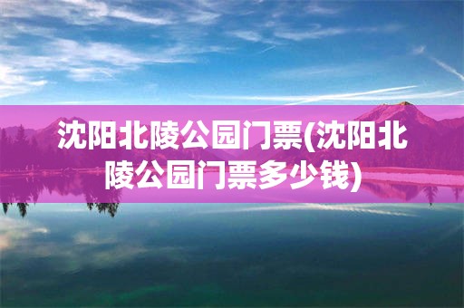 沈阳北陵公园门票(沈阳北陵公园门票多少钱)