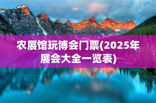 农展馆玩博会门票(2025年展会大全一览表)