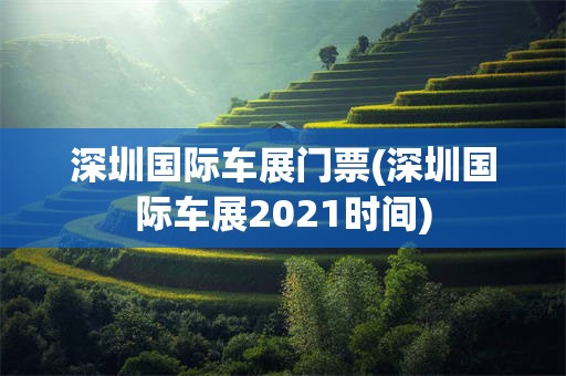 深圳国际车展门票(深圳国际车展2021时间)