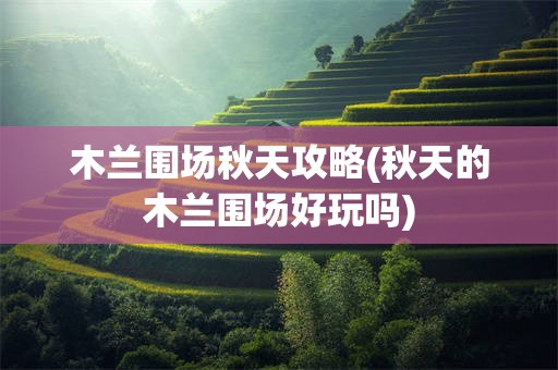 木兰围场秋天攻略(秋天的木兰围场好玩吗)