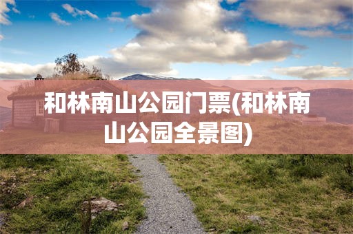 和林南山公园门票(和林南山公园全景图)