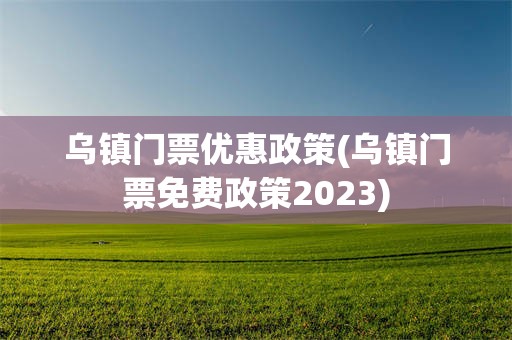 乌镇门票优惠政策(乌镇门票免费政策2023)