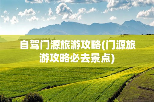 自驾门源旅游攻略(门源旅游攻略必去景点)