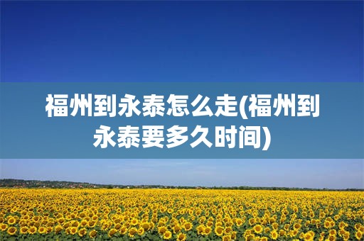 福州到永泰怎么走(福州到永泰要多久时间)