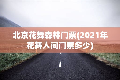 北京花舞森林门票(2021年花舞人间门票多少)